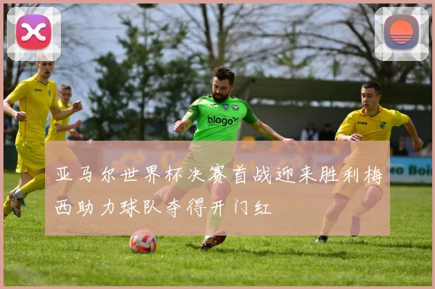 亚马尔世界杯决赛首战迎来胜利梅西助力球队夺得开门红