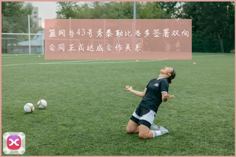 篮网与43号秀泰勒比洛多签署双向合同正式达成合作关系