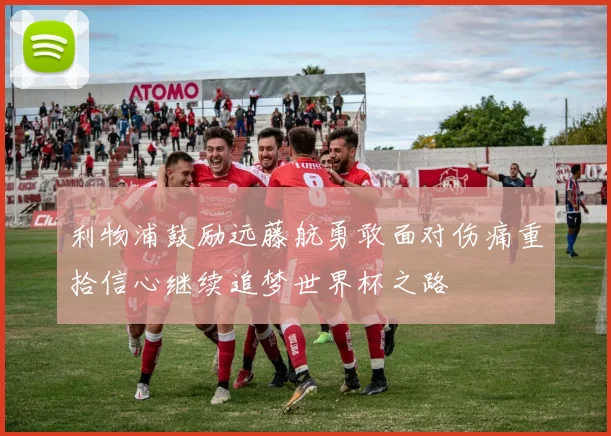 利物浦鼓励远藤航勇敢面对伤痛重拾信心继续追梦世界杯之路