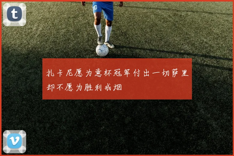 扎卡尼愿为意杯冠军付出一切萨里却不愿为胜利戒烟