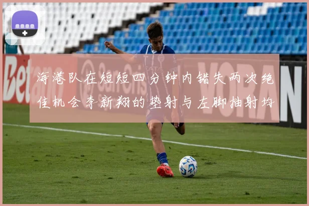 海港队在短短四分钟内错失两次绝佳机会李新翔的垫射与左脚抽射均未能转化为进球