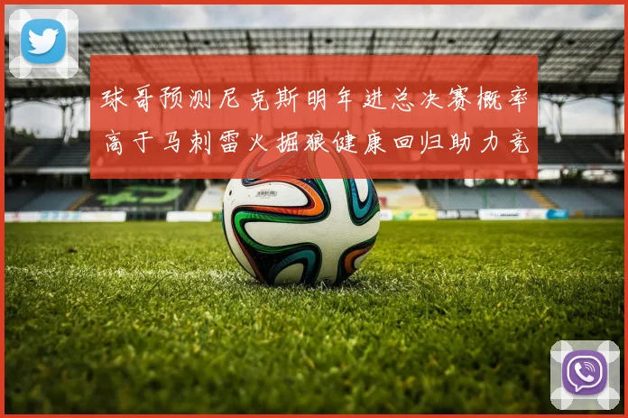 球哥预测尼克斯明年进总决赛概率高于马刺雷火掘狼健康回归助力竞争