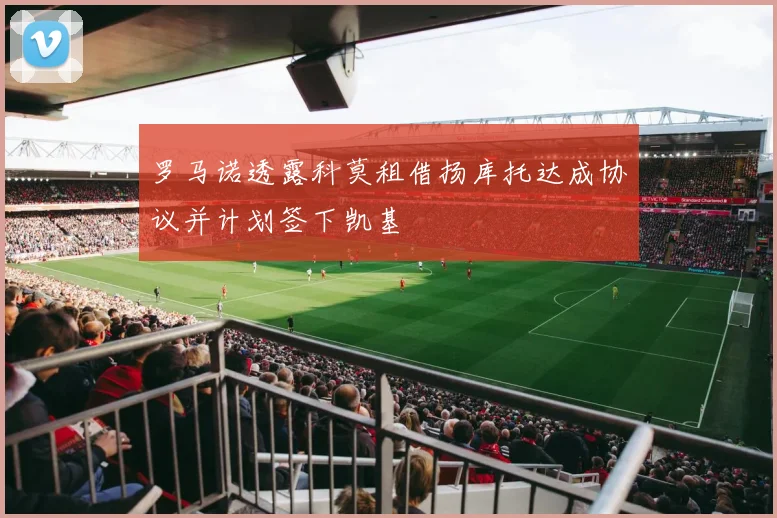 罗马诺透露科莫租借扬库托达成协议并计划签下凯基