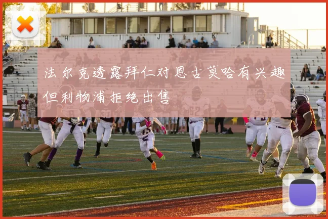 法尔克透露拜仁对恩古莫哈有兴趣但利物浦拒绝出售