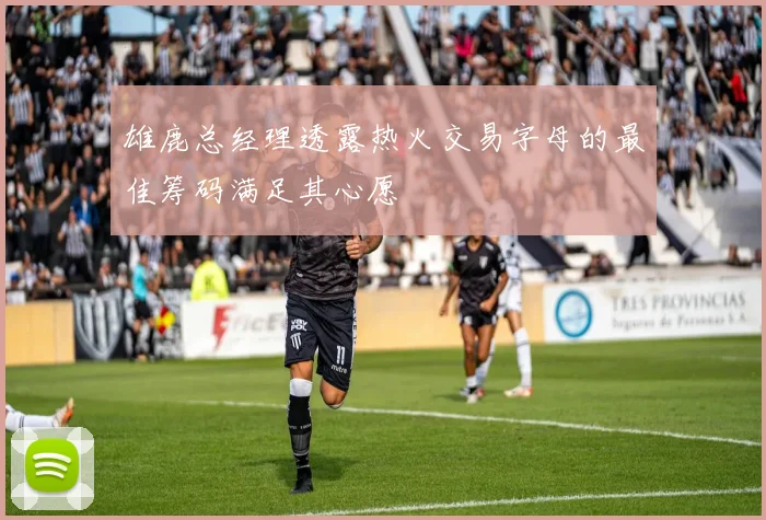雄鹿总经理透露热火交易字母的最佳筹码满足其心愿