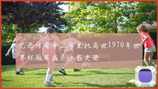 巴西传奇中卫布里托离世1970年世界杯冠军成员永载史册