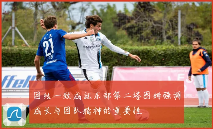 团结一致成就东部第二塔图姆强调成长与团队精神的重要性