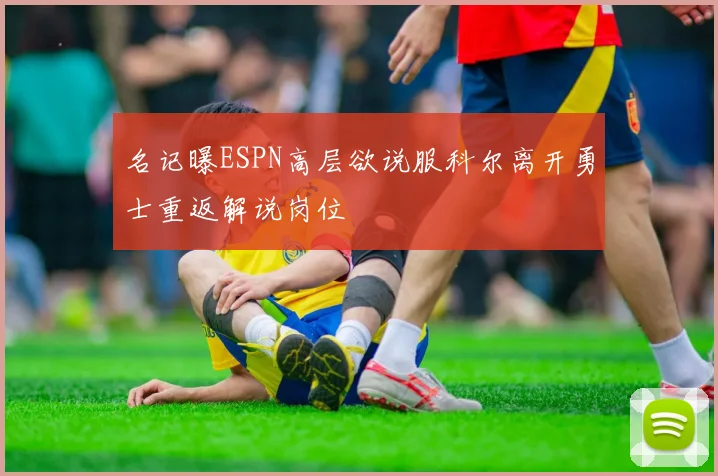 名记曝ESPN高层欲说服科尔离开勇士重返解说岗位