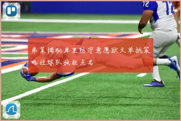 弗莱揭秘库里防守意愿欧文单挑策略让球队疯狂点名