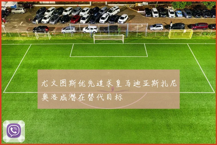 尤文图斯优先追求皇马迪亚斯扎尼奥洛成潜在替代目标