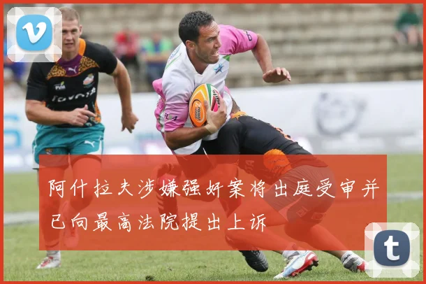 阿什拉夫涉嫌强奸案将出庭受审并已向最高法院提出上诉