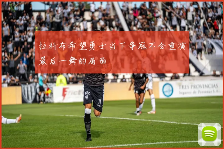 拉科布希望勇士当下争冠不会重演最后一舞的局面