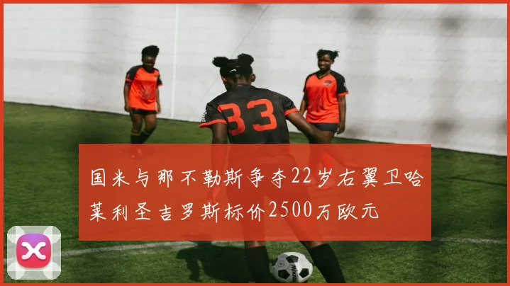 国米与那不勒斯争夺22岁右翼卫哈莱利圣吉罗斯标价2500万欧元