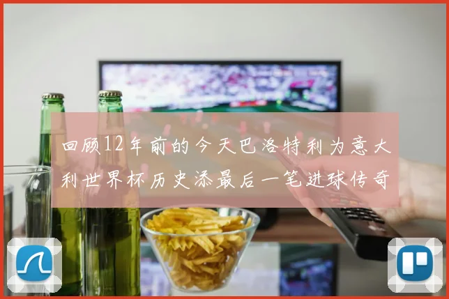 回顾12年前的今天巴洛特利为意大利世界杯历史添最后一笔进球传奇
