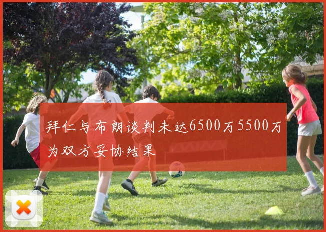 拜仁与布朗谈判未达6500万5500万为双方妥协结果