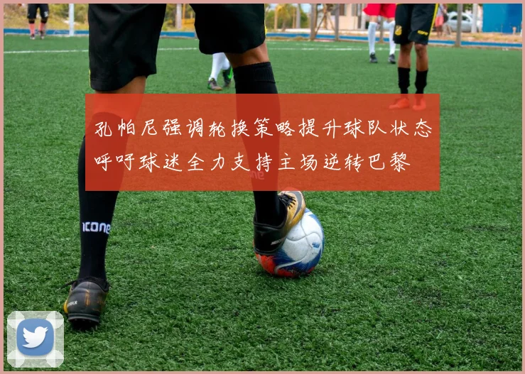 孔帕尼强调轮换策略提升球队状态呼吁球迷全力支持主场逆转巴黎