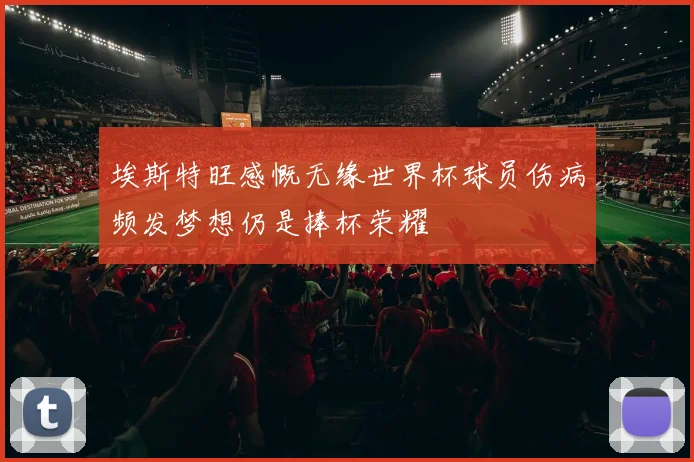 埃斯特旺感慨无缘世界杯球员伤病频发梦想仍是捧杯荣耀