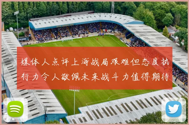 媒体人点评上海战局艰难但态度执行力令人敬佩未来战斗力值得期待