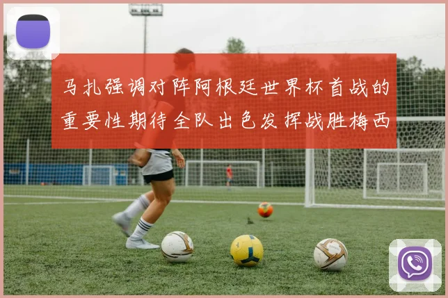马扎强调对阵阿根廷世界杯首战的重要性期待全队出色发挥战胜梅西