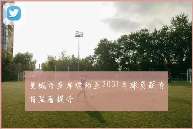 曼城与多库续约至2031年球员薪资将显著提升