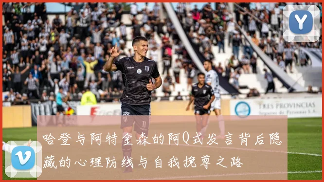 哈登与阿特金森的阿Q式发言背后隐藏的心理防线与自我挽尊之路