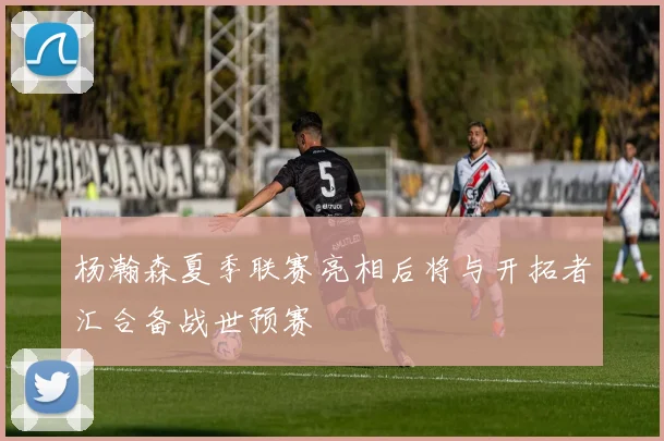 杨瀚森夏季联赛亮相后将与开拓者汇合备战世预赛