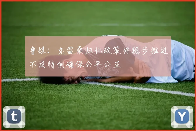 鲁媒：克雷桑归化政策将稳步推进不设特例确保公平公正