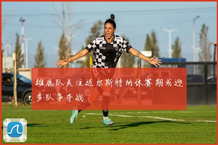 雄鹿队关注迈尔斯特纳休赛期或迎多队争夺战