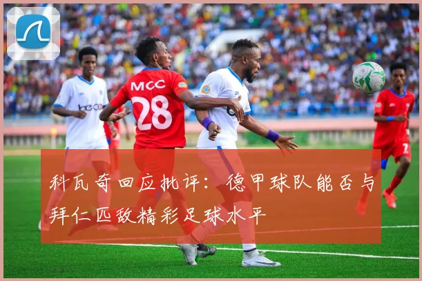 科瓦奇回应批评：德甲球队能否与拜仁匹敌精彩足球水平